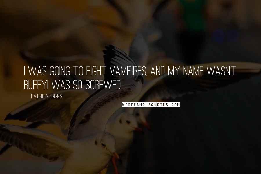 Patricia Briggs Quotes: I was going to fight vampires, and my name wasn't BuffyI was so screwed.