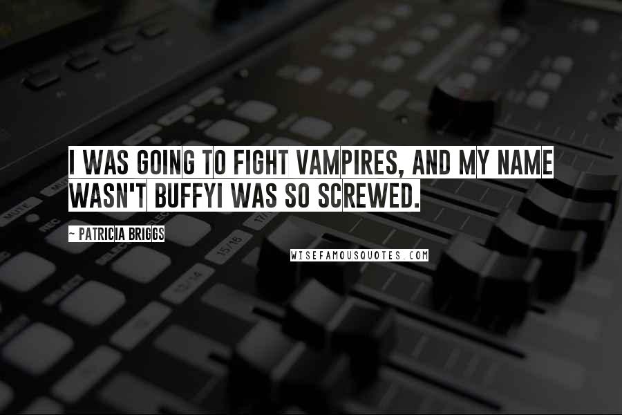 Patricia Briggs Quotes: I was going to fight vampires, and my name wasn't BuffyI was so screwed.