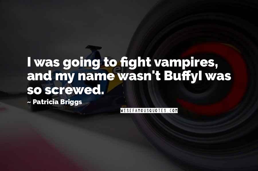 Patricia Briggs Quotes: I was going to fight vampires, and my name wasn't BuffyI was so screwed.