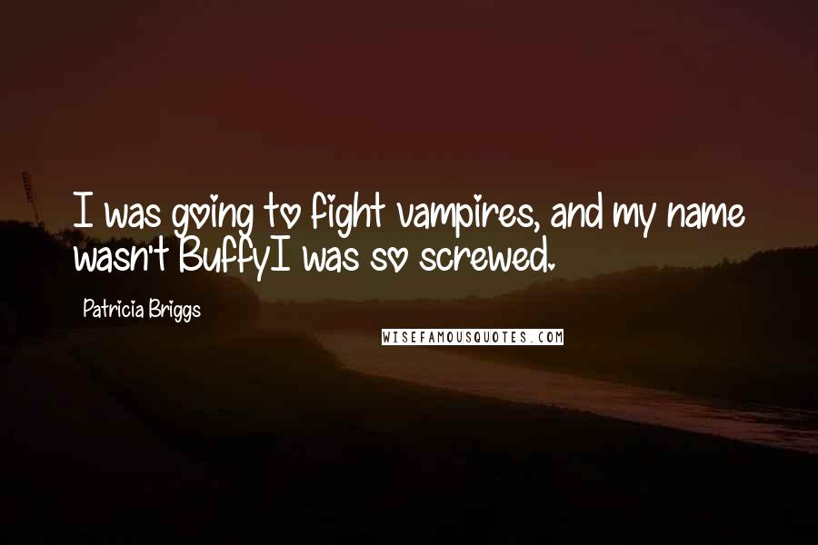 Patricia Briggs Quotes: I was going to fight vampires, and my name wasn't BuffyI was so screwed.