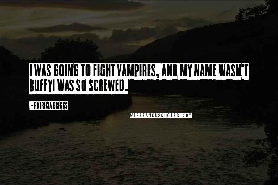 Patricia Briggs Quotes: I was going to fight vampires, and my name wasn't BuffyI was so screwed.