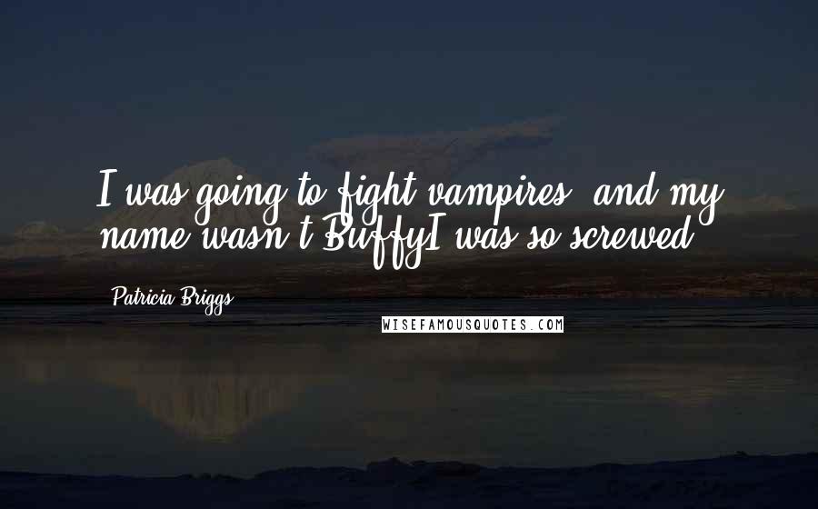 Patricia Briggs Quotes: I was going to fight vampires, and my name wasn't BuffyI was so screwed.