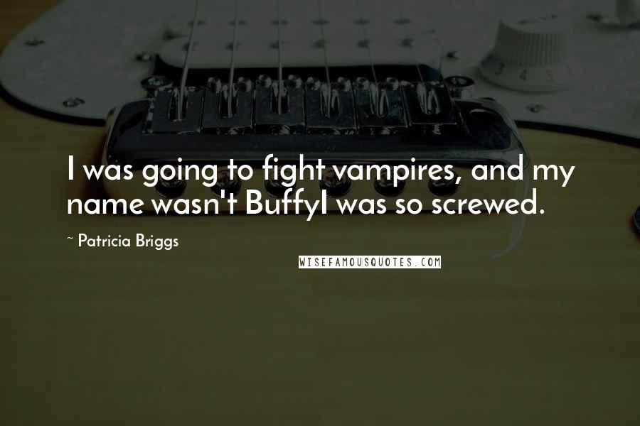 Patricia Briggs Quotes: I was going to fight vampires, and my name wasn't BuffyI was so screwed.