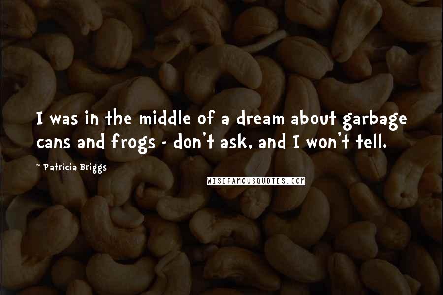 Patricia Briggs Quotes: I was in the middle of a dream about garbage cans and frogs - don't ask, and I won't tell.