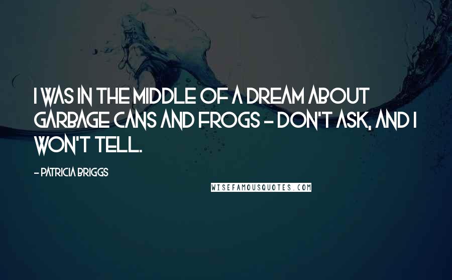 Patricia Briggs Quotes: I was in the middle of a dream about garbage cans and frogs - don't ask, and I won't tell.