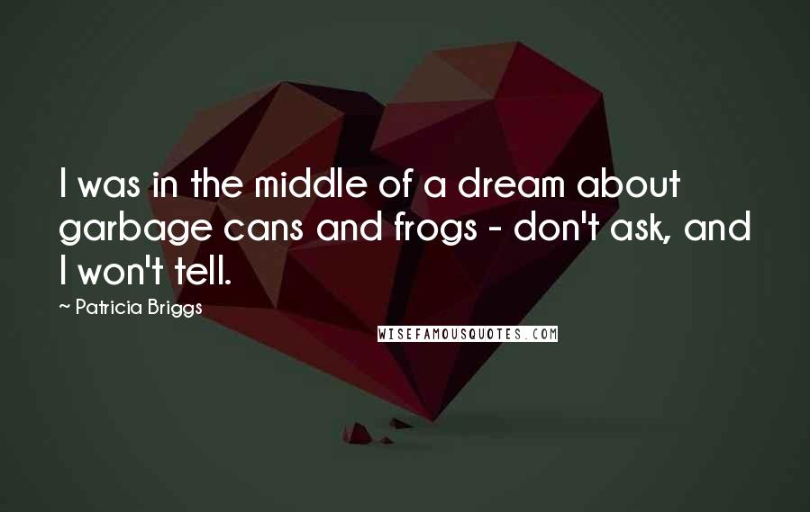 Patricia Briggs Quotes: I was in the middle of a dream about garbage cans and frogs - don't ask, and I won't tell.