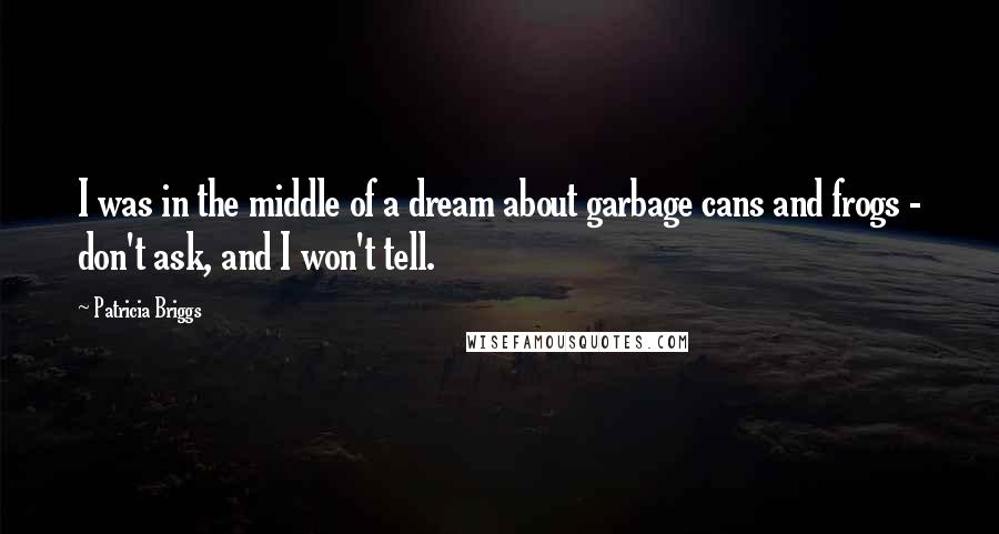 Patricia Briggs Quotes: I was in the middle of a dream about garbage cans and frogs - don't ask, and I won't tell.