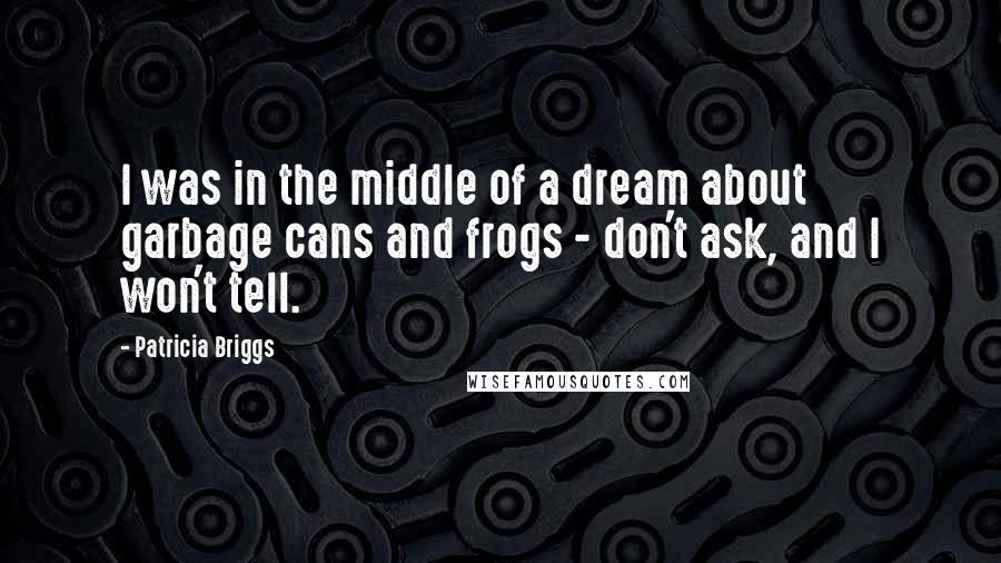 Patricia Briggs Quotes: I was in the middle of a dream about garbage cans and frogs - don't ask, and I won't tell.