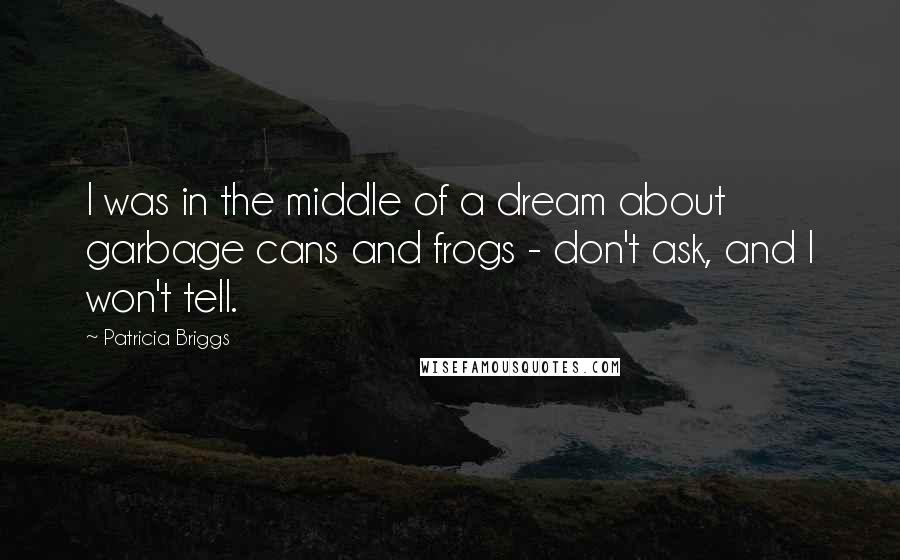 Patricia Briggs Quotes: I was in the middle of a dream about garbage cans and frogs - don't ask, and I won't tell.