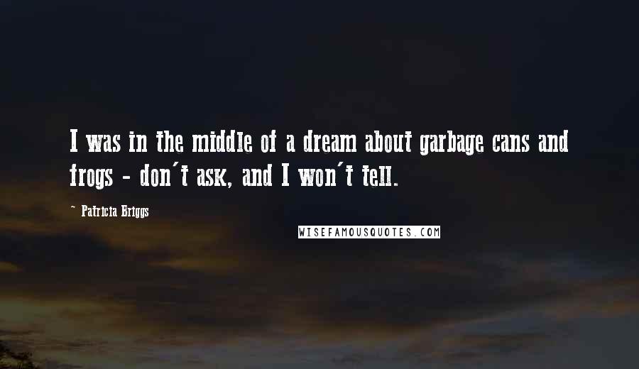 Patricia Briggs Quotes: I was in the middle of a dream about garbage cans and frogs - don't ask, and I won't tell.