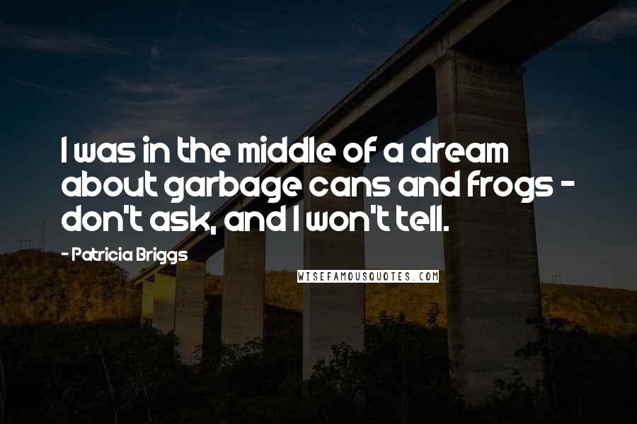 Patricia Briggs Quotes: I was in the middle of a dream about garbage cans and frogs - don't ask, and I won't tell.