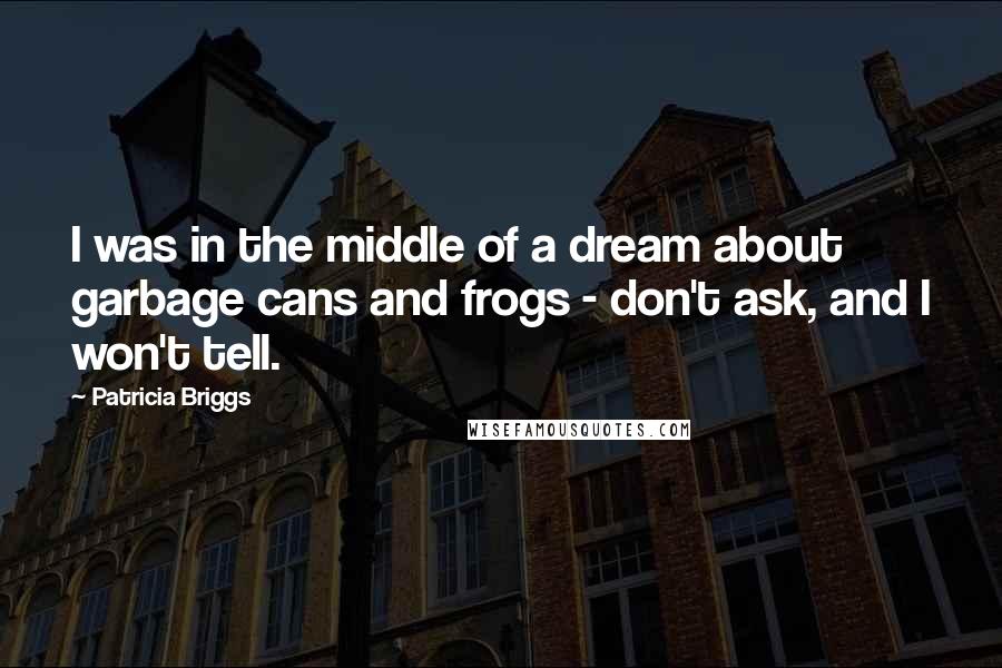 Patricia Briggs Quotes: I was in the middle of a dream about garbage cans and frogs - don't ask, and I won't tell.