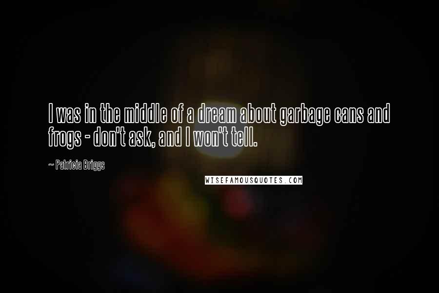 Patricia Briggs Quotes: I was in the middle of a dream about garbage cans and frogs - don't ask, and I won't tell.