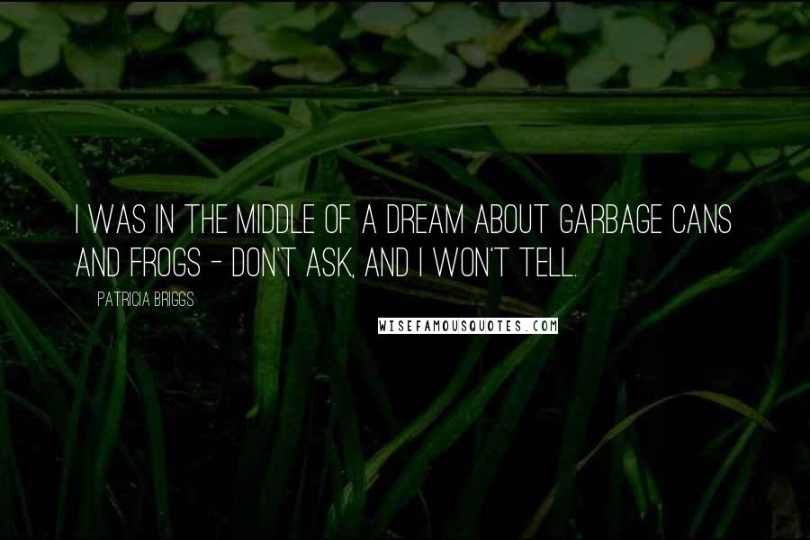 Patricia Briggs Quotes: I was in the middle of a dream about garbage cans and frogs - don't ask, and I won't tell.