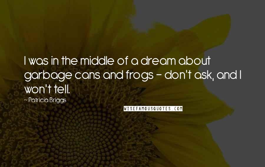 Patricia Briggs Quotes: I was in the middle of a dream about garbage cans and frogs - don't ask, and I won't tell.