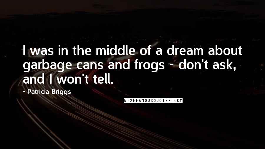 Patricia Briggs Quotes: I was in the middle of a dream about garbage cans and frogs - don't ask, and I won't tell.