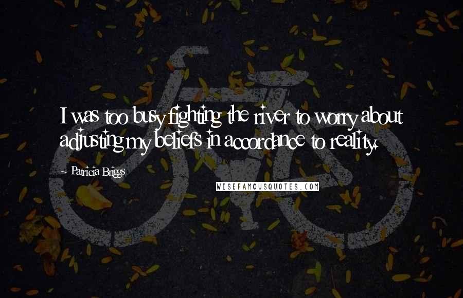 Patricia Briggs Quotes: I was too busy fighting the river to worry about adjusting my beliefs in accordance to reality.