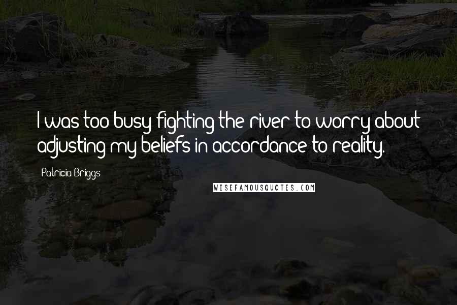 Patricia Briggs Quotes: I was too busy fighting the river to worry about adjusting my beliefs in accordance to reality.