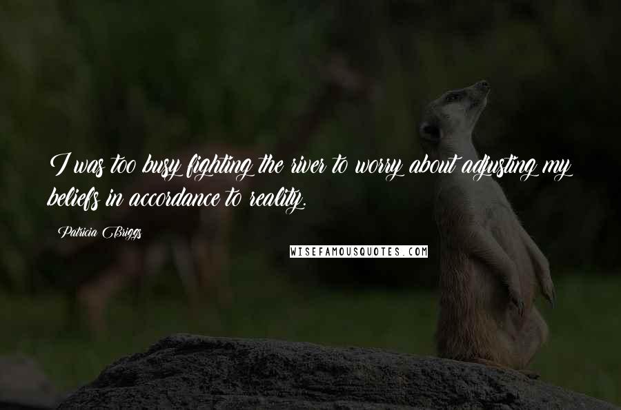 Patricia Briggs Quotes: I was too busy fighting the river to worry about adjusting my beliefs in accordance to reality.