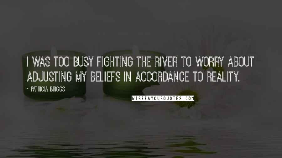 Patricia Briggs Quotes: I was too busy fighting the river to worry about adjusting my beliefs in accordance to reality.