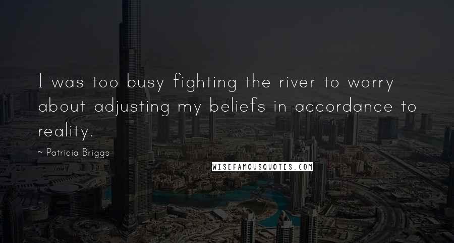 Patricia Briggs Quotes: I was too busy fighting the river to worry about adjusting my beliefs in accordance to reality.