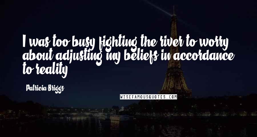 Patricia Briggs Quotes: I was too busy fighting the river to worry about adjusting my beliefs in accordance to reality.