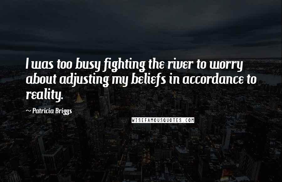 Patricia Briggs Quotes: I was too busy fighting the river to worry about adjusting my beliefs in accordance to reality.