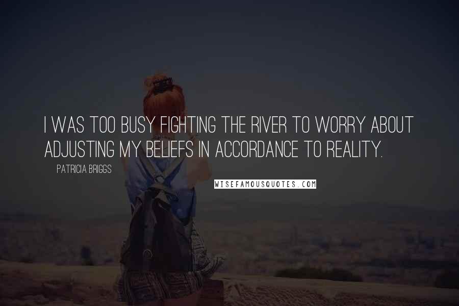 Patricia Briggs Quotes: I was too busy fighting the river to worry about adjusting my beliefs in accordance to reality.