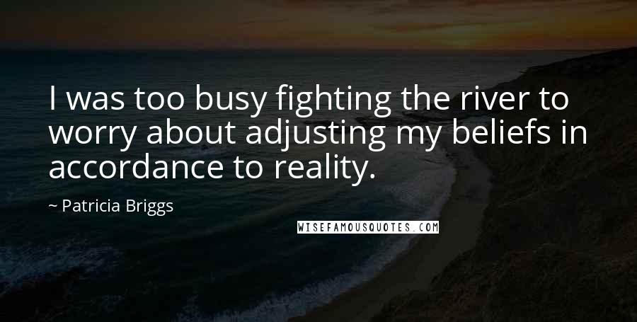 Patricia Briggs Quotes: I was too busy fighting the river to worry about adjusting my beliefs in accordance to reality.