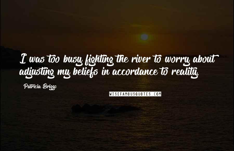 Patricia Briggs Quotes: I was too busy fighting the river to worry about adjusting my beliefs in accordance to reality.