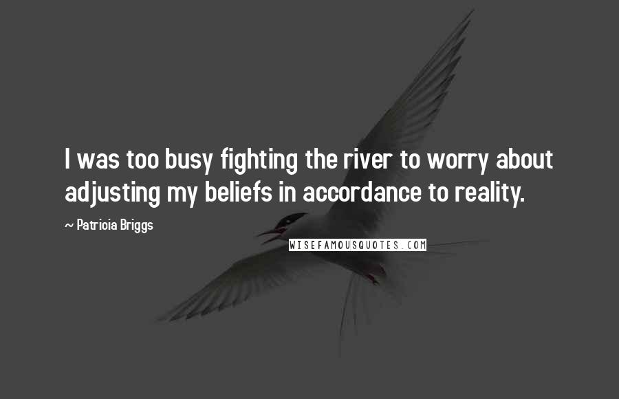 Patricia Briggs Quotes: I was too busy fighting the river to worry about adjusting my beliefs in accordance to reality.