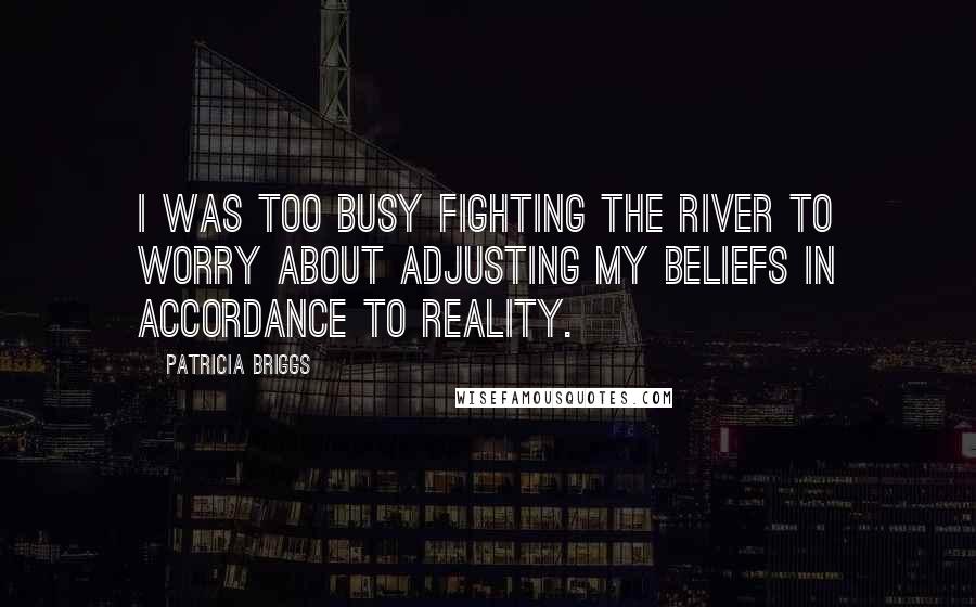 Patricia Briggs Quotes: I was too busy fighting the river to worry about adjusting my beliefs in accordance to reality.