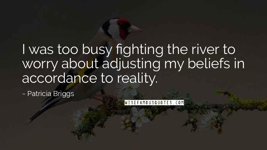 Patricia Briggs Quotes: I was too busy fighting the river to worry about adjusting my beliefs in accordance to reality.