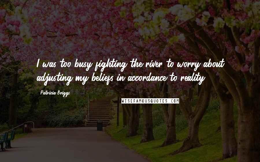 Patricia Briggs Quotes: I was too busy fighting the river to worry about adjusting my beliefs in accordance to reality.