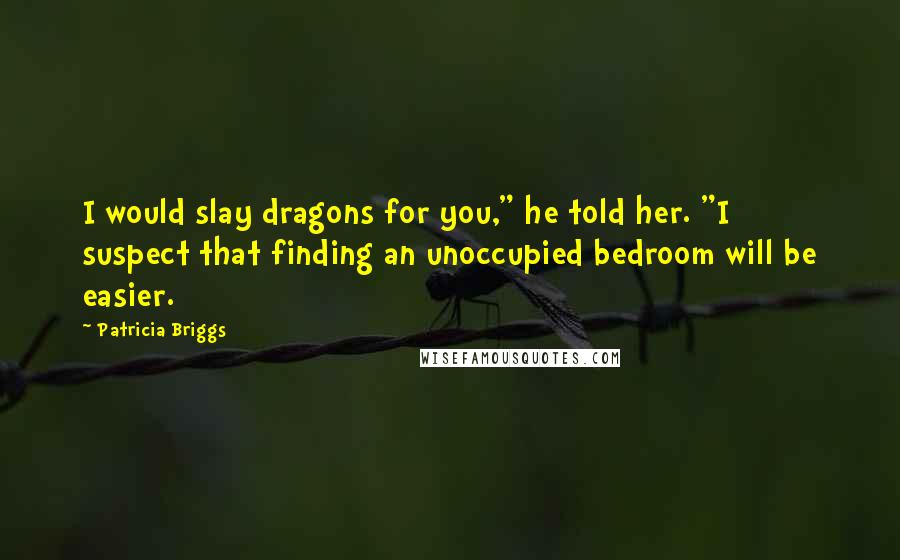 Patricia Briggs Quotes: I would slay dragons for you," he told her. "I suspect that finding an unoccupied bedroom will be easier.