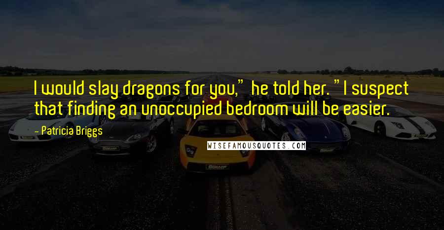 Patricia Briggs Quotes: I would slay dragons for you," he told her. "I suspect that finding an unoccupied bedroom will be easier.