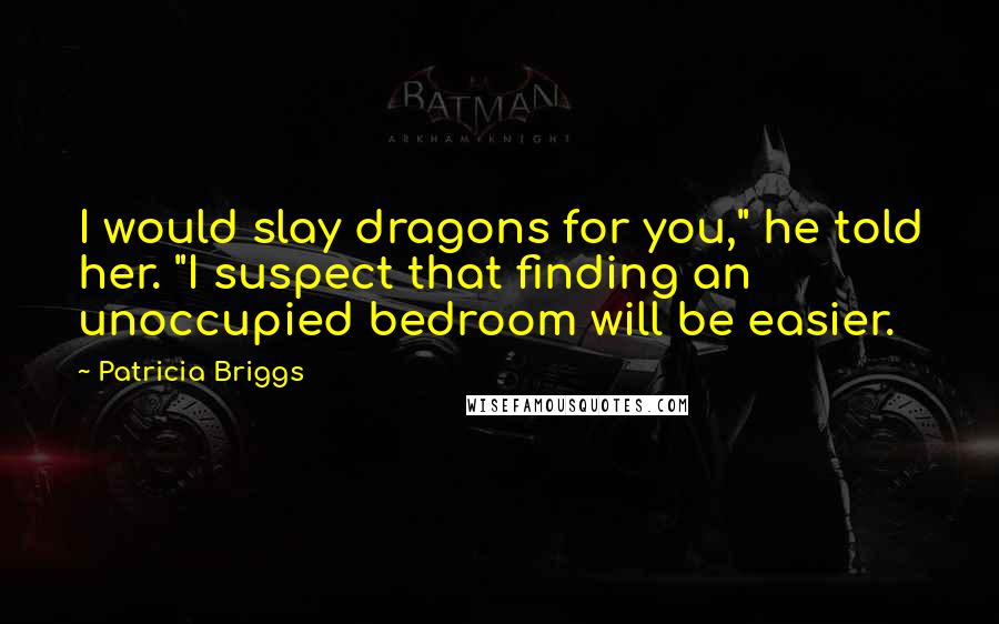 Patricia Briggs Quotes: I would slay dragons for you," he told her. "I suspect that finding an unoccupied bedroom will be easier.