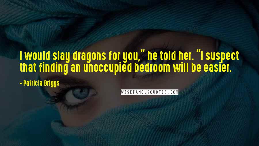 Patricia Briggs Quotes: I would slay dragons for you," he told her. "I suspect that finding an unoccupied bedroom will be easier.