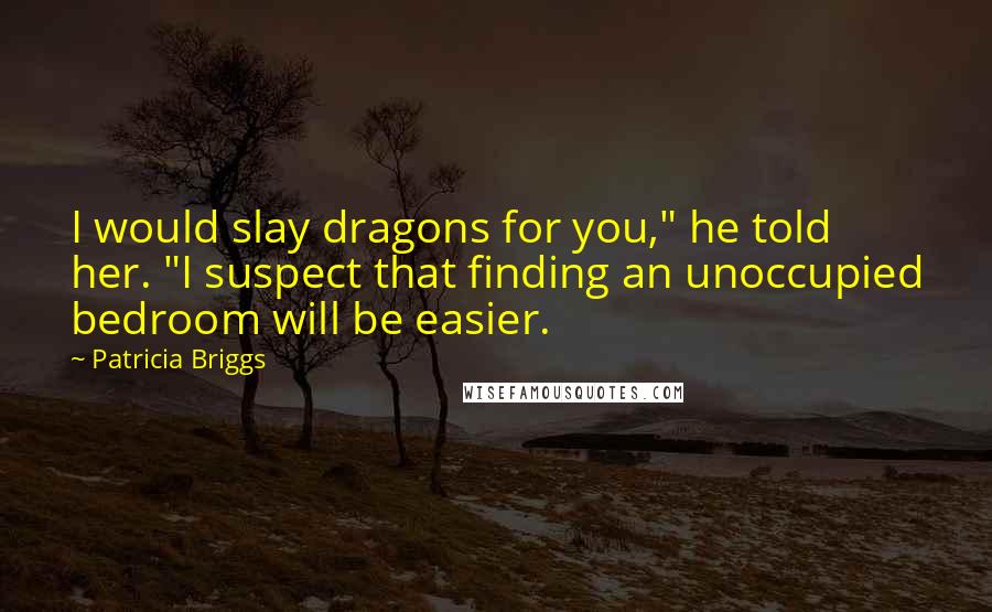 Patricia Briggs Quotes: I would slay dragons for you," he told her. "I suspect that finding an unoccupied bedroom will be easier.