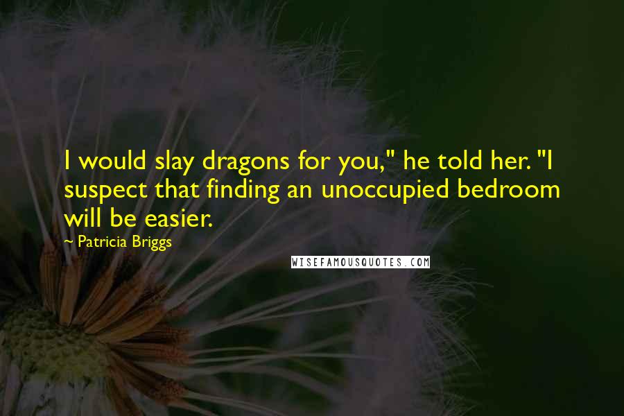 Patricia Briggs Quotes: I would slay dragons for you," he told her. "I suspect that finding an unoccupied bedroom will be easier.