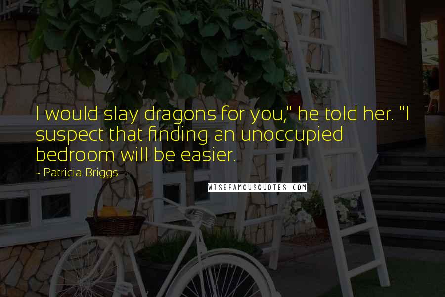 Patricia Briggs Quotes: I would slay dragons for you," he told her. "I suspect that finding an unoccupied bedroom will be easier.