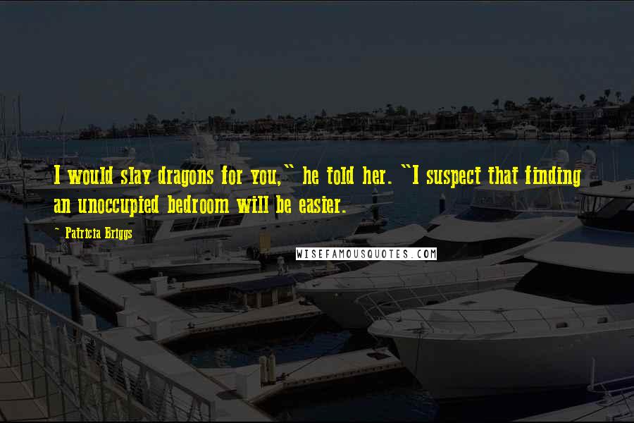 Patricia Briggs Quotes: I would slay dragons for you," he told her. "I suspect that finding an unoccupied bedroom will be easier.
