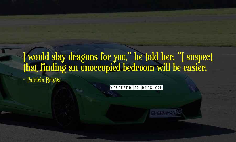 Patricia Briggs Quotes: I would slay dragons for you," he told her. "I suspect that finding an unoccupied bedroom will be easier.