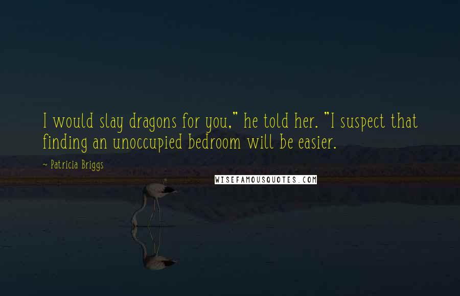 Patricia Briggs Quotes: I would slay dragons for you," he told her. "I suspect that finding an unoccupied bedroom will be easier.
