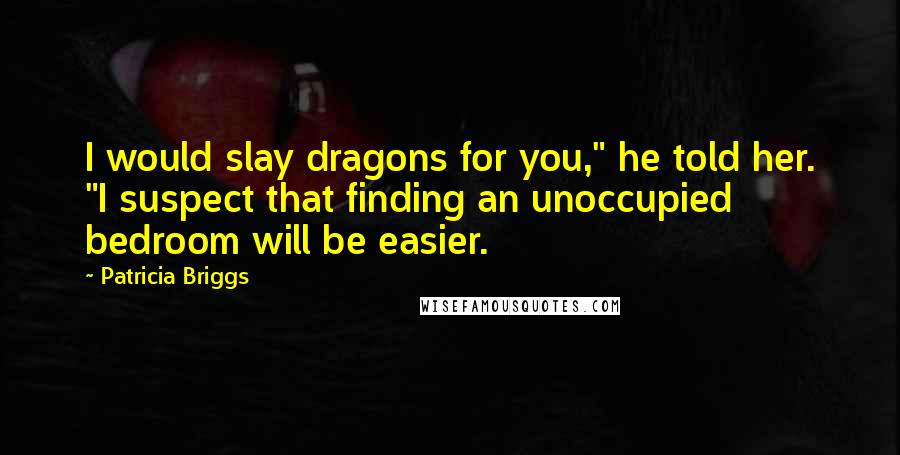 Patricia Briggs Quotes: I would slay dragons for you," he told her. "I suspect that finding an unoccupied bedroom will be easier.