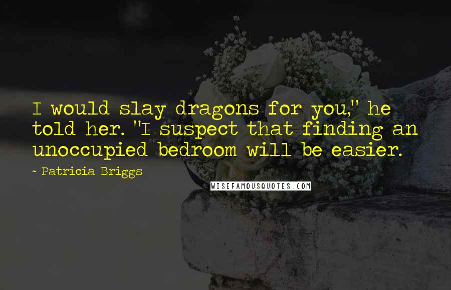 Patricia Briggs Quotes: I would slay dragons for you," he told her. "I suspect that finding an unoccupied bedroom will be easier.