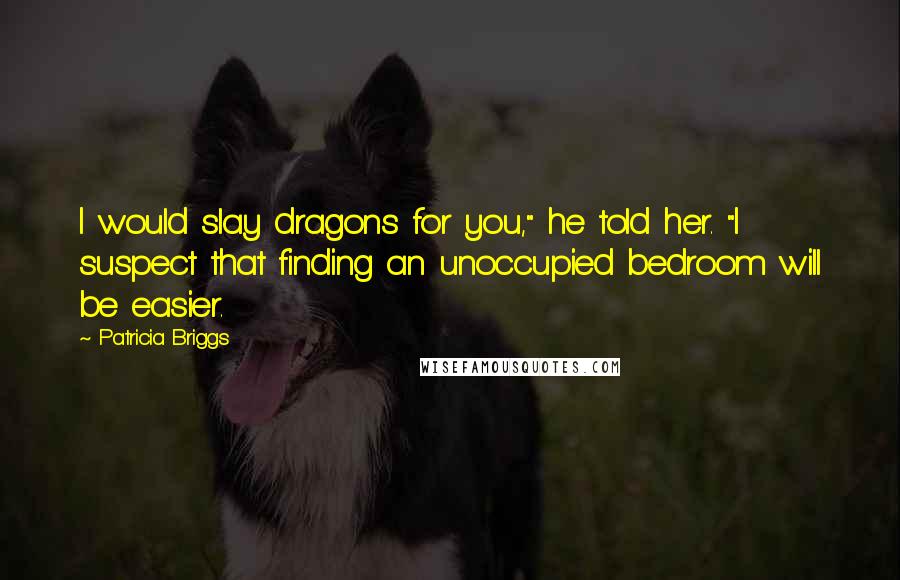 Patricia Briggs Quotes: I would slay dragons for you," he told her. "I suspect that finding an unoccupied bedroom will be easier.