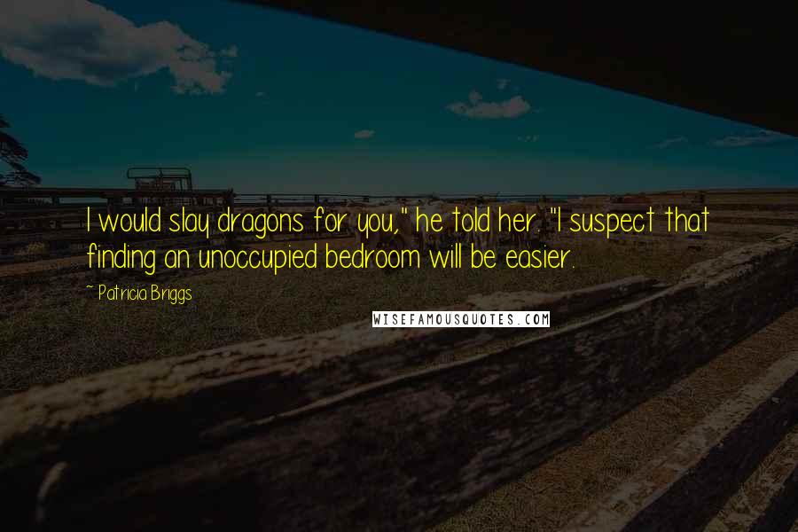 Patricia Briggs Quotes: I would slay dragons for you," he told her. "I suspect that finding an unoccupied bedroom will be easier.