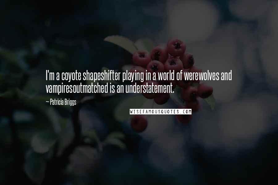 Patricia Briggs Quotes: I'm a coyote shapeshifter playing in a world of werewolves and vampiresoutmatched is an understatement.