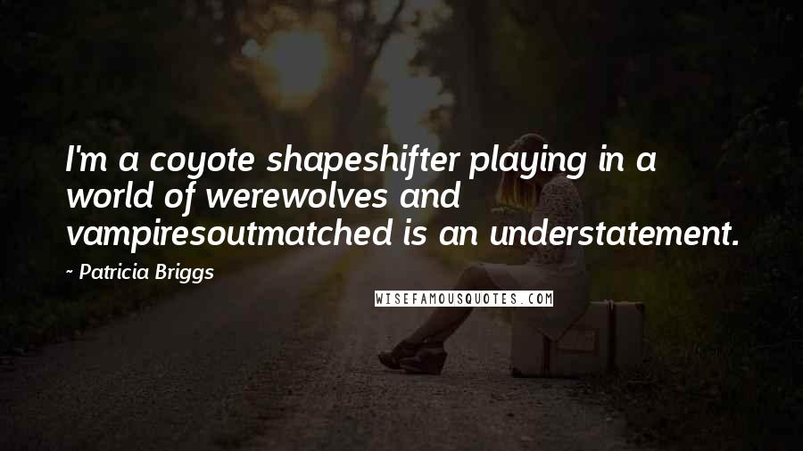 Patricia Briggs Quotes: I'm a coyote shapeshifter playing in a world of werewolves and vampiresoutmatched is an understatement.